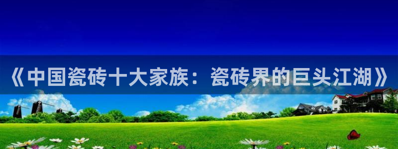 万事娱乐检测：《中国瓷砖十大家族：瓷砖界的巨头江湖》